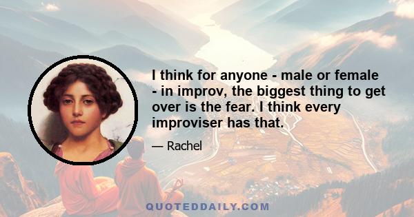 I think for anyone - male or female - in improv, the biggest thing to get over is the fear. I think every improviser has that.