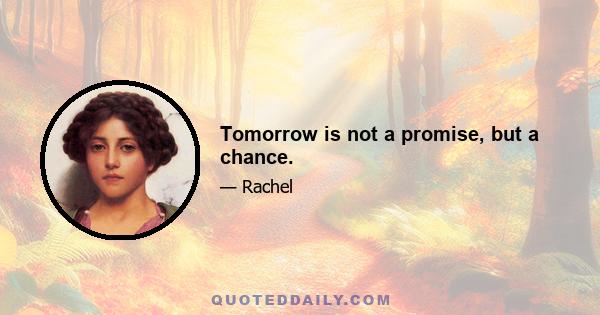 Tomorrow is not a promise, but a chance.