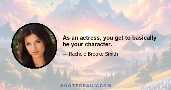 As an actress, you get to basically be your character.