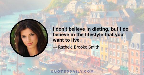 I don't believe in dieting, but I do believe in the lifestyle that you want to live.