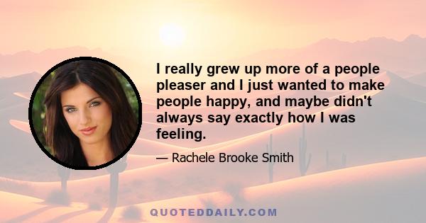 I really grew up more of a people pleaser and I just wanted to make people happy, and maybe didn't always say exactly how I was feeling.