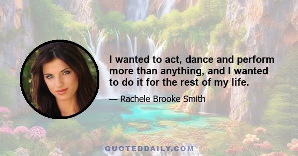 I wanted to act, dance and perform more than anything, and I wanted to do it for the rest of my life.