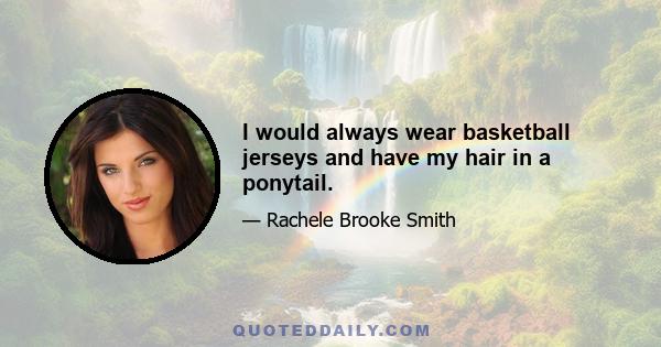 I would always wear basketball jerseys and have my hair in a ponytail.