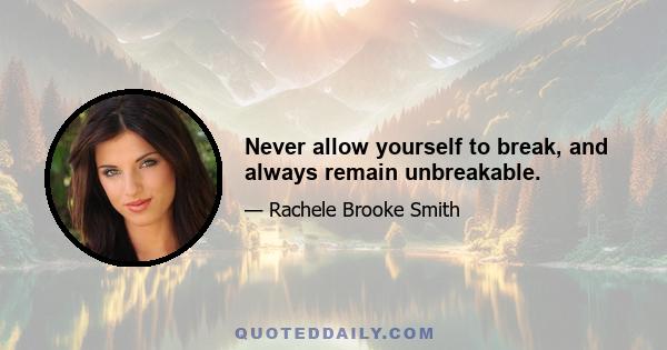 Never allow yourself to break, and always remain unbreakable.