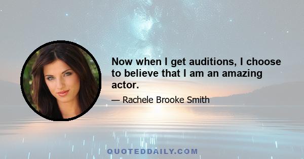 Now when I get auditions, I choose to believe that I am an amazing actor.