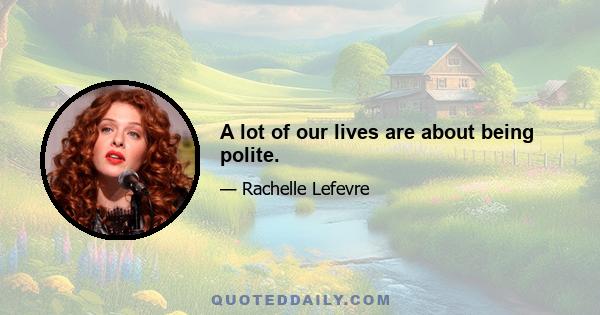 A lot of our lives are about being polite.