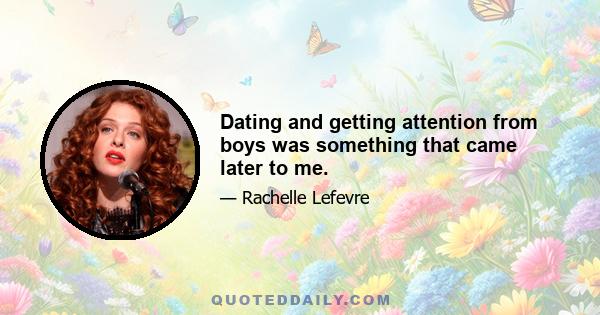 Dating and getting attention from boys was something that came later to me.