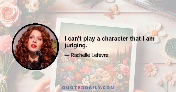 I can't play a character that I am judging.