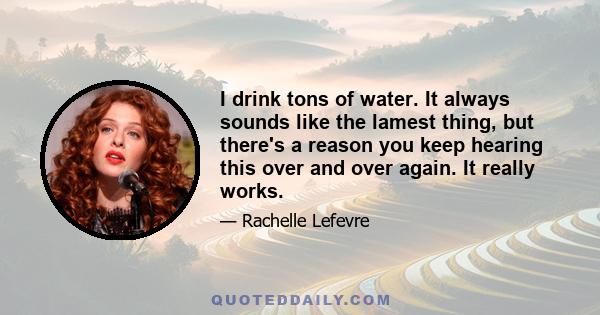 I drink tons of water. It always sounds like the lamest thing, but there's a reason you keep hearing this over and over again. It really works.