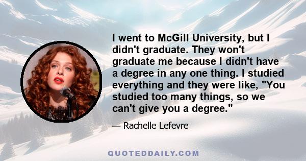 I went to McGill University, but I didn't graduate. They won't graduate me because I didn't have a degree in any one thing. I studied everything and they were like, You studied too many things, so we can't give you a