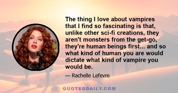 The thing I love about vampires that I find so fascinating is that, unlike other sci-fi creations, they aren't monsters from the get-go, they're human beings first... and so what kind of human you are would dictate what 