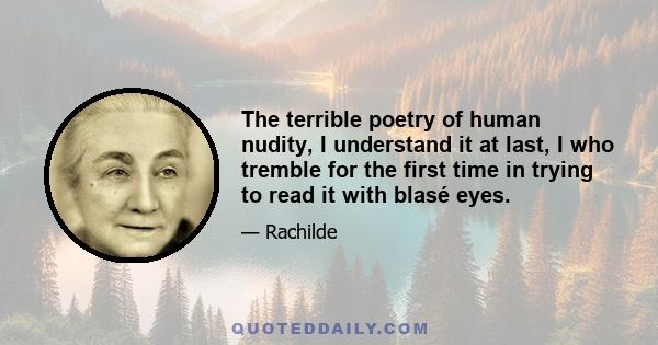 The terrible poetry of human nudity, I understand it at last, I who tremble for the first time in trying to read it with blasé eyes.