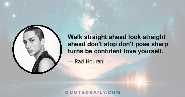 Walk straight ahead look straight ahead don't stop don't pose sharp turns be confident love yourself.