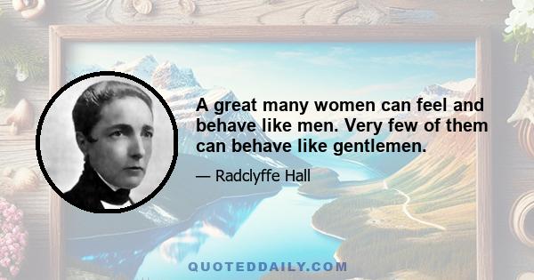 A great many women can feel and behave like men. Very few of them can behave like gentlemen.