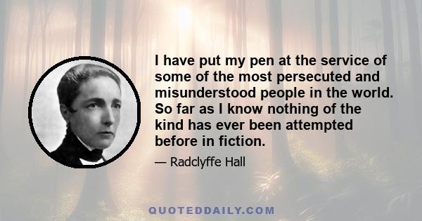 I have put my pen at the service of some of the most persecuted and misunderstood people in the world. So far as I know nothing of the kind has ever been attempted before in fiction.