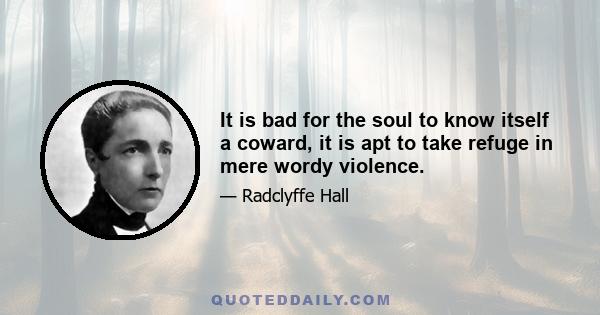 It is bad for the soul to know itself a coward, it is apt to take refuge in mere wordy violence.