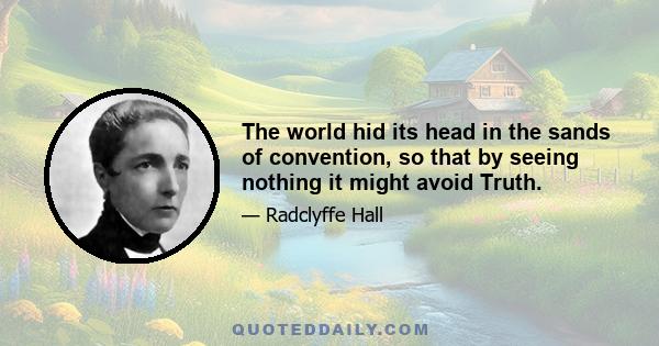 The world hid its head in the sands of convention, so that by seeing nothing it might avoid Truth.