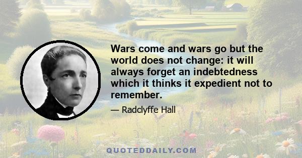 Wars come and wars go but the world does not change: it will always forget an indebtedness which it thinks it expedient not to remember.