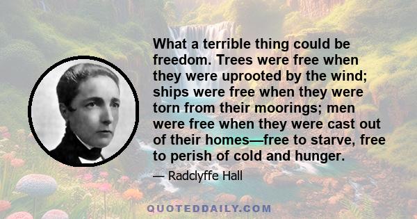 What a terrible thing could be freedom. Trees were free when they were uprooted by the wind; ships were free when they were torn from their moorings; men were free when they were cast out of their homes—free to starve,