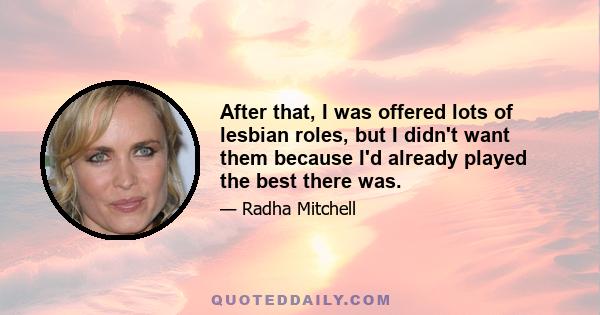 After that, I was offered lots of lesbian roles, but I didn't want them because I'd already played the best there was.