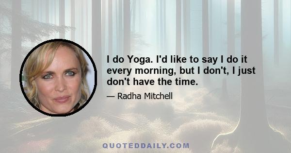 I do Yoga. I'd like to say I do it every morning, but I don't, I just don't have the time.