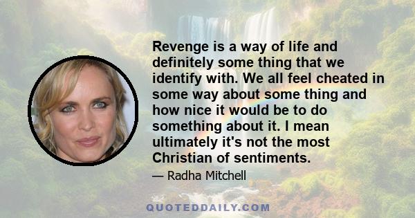 Revenge is a way of life and definitely some thing that we identify with. We all feel cheated in some way about some thing and how nice it would be to do something about it. I mean ultimately it's not the most Christian 