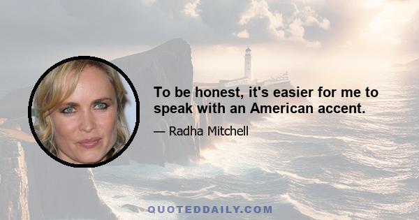 To be honest, it's easier for me to speak with an American accent.