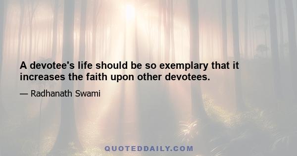 A devotee's life should be so exemplary that it increases the faith upon other devotees.