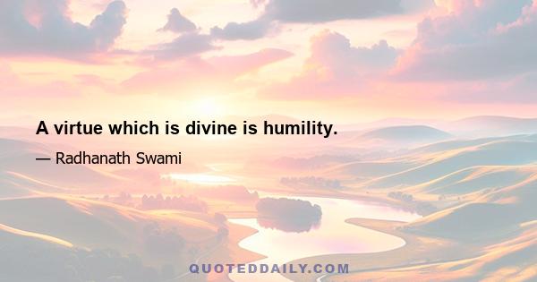 A virtue which is divine is humility.