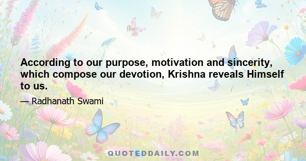 According to our purpose, motivation and sincerity, which compose our devotion, Krishna reveals Himself to us.