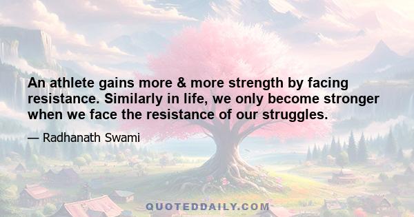 An athlete gains more & more strength by facing resistance. Similarly in life, we only become stronger when we face the resistance of our struggles.