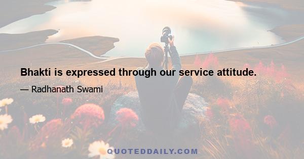 Bhakti is expressed through our service attitude.