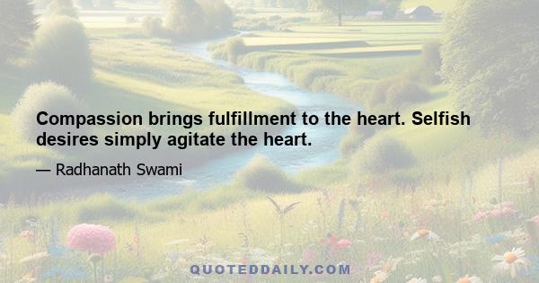 Compassion brings fulfillment to the heart. Selfish desires simply agitate the heart.