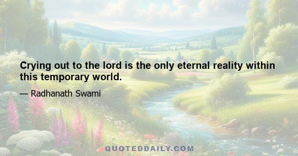 Crying out to the lord is the only eternal reality within this temporary world.