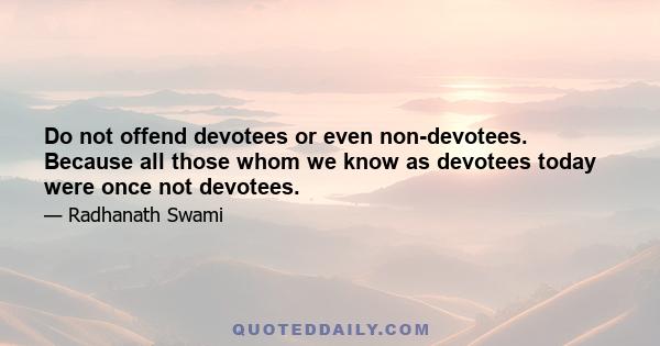 Do not offend devotees or even non-devotees. Because all those whom we know as devotees today were once not devotees.