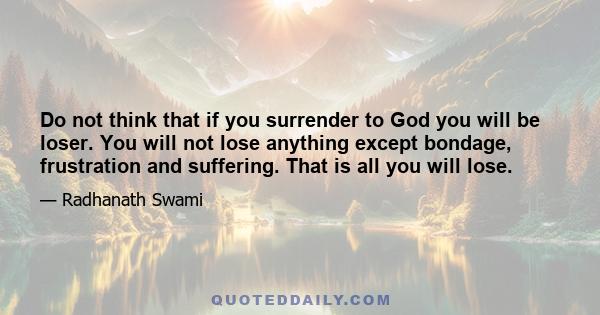 Do not think that if you surrender to God you will be loser. You will not lose anything except bondage, frustration and suffering. That is all you will lose.