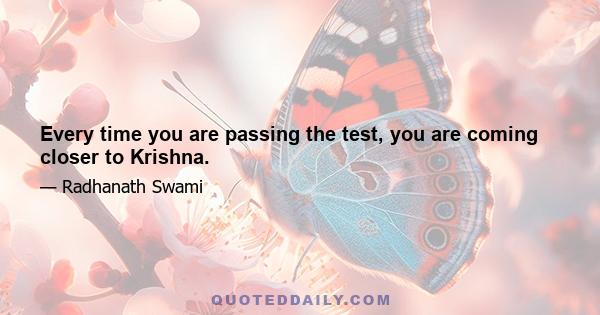 Every time you are passing the test, you are coming closer to Krishna.