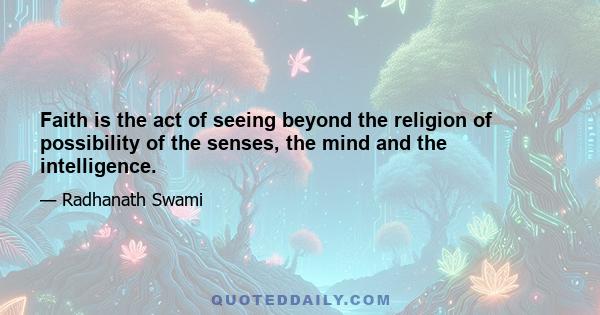 Faith is the act of seeing beyond the religion of possibility of the senses, the mind and the intelligence.