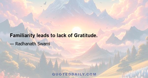 Familiarity leads to lack of Gratitude.