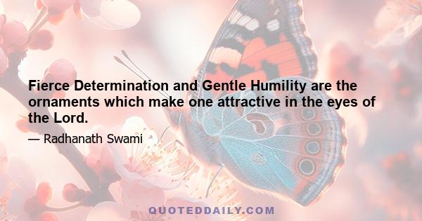 Fierce Determination and Gentle Humility are the ornaments which make one attractive in the eyes of the Lord.