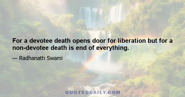 For a devotee death opens door for liberation but for a non-devotee death is end of everything.