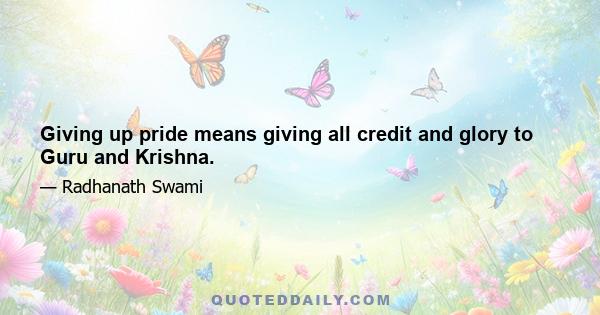 Giving up pride means giving all credit and glory to Guru and Krishna.