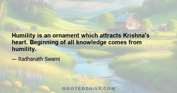 Humility is an ornament which attracts Krishna's heart. Beginning of all knowledge comes from humility.