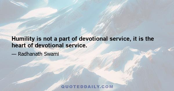 Humility is not a part of devotional service, it is the heart of devotional service.