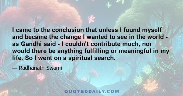 I came to the conclusion that unless I found myself and became the change I wanted to see in the world - as Gandhi said - I couldn't contribute much, nor would there be anything fulfilling or meaningful in my life. So I 