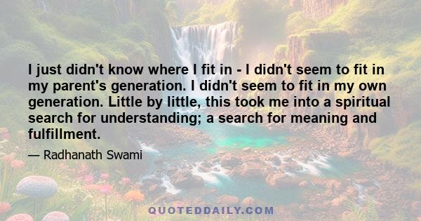 I just didn't know where I fit in - I didn't seem to fit in my parent's generation. I didn't seem to fit in my own generation. Little by little, this took me into a spiritual search for understanding; a search for