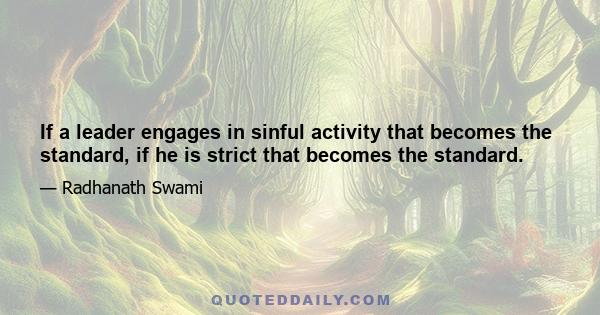 If a leader engages in sinful activity that becomes the standard, if he is strict that becomes the standard.