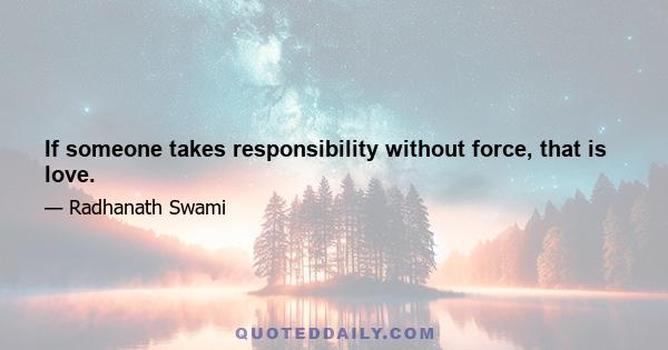 If someone takes responsibility without force, that is love.