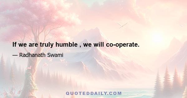 If we are truly humble , we will co-operate.