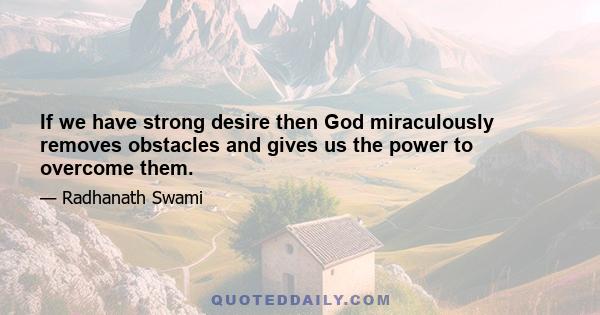 If we have strong desire then God miraculously removes obstacles and gives us the power to overcome them.